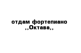 отдам фортепиано ,,Октава,,